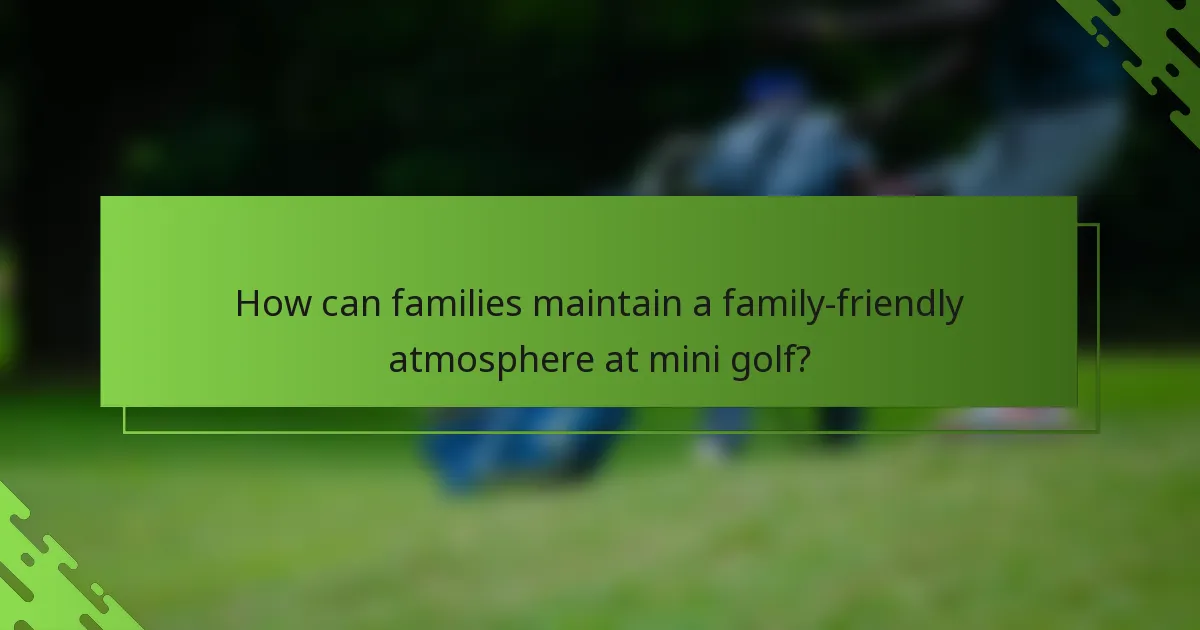 How can families maintain a family-friendly atmosphere at mini golf?