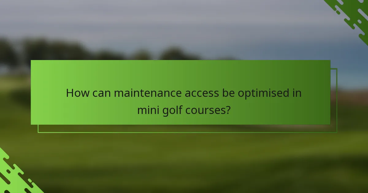 How can maintenance access be optimised in mini golf courses?