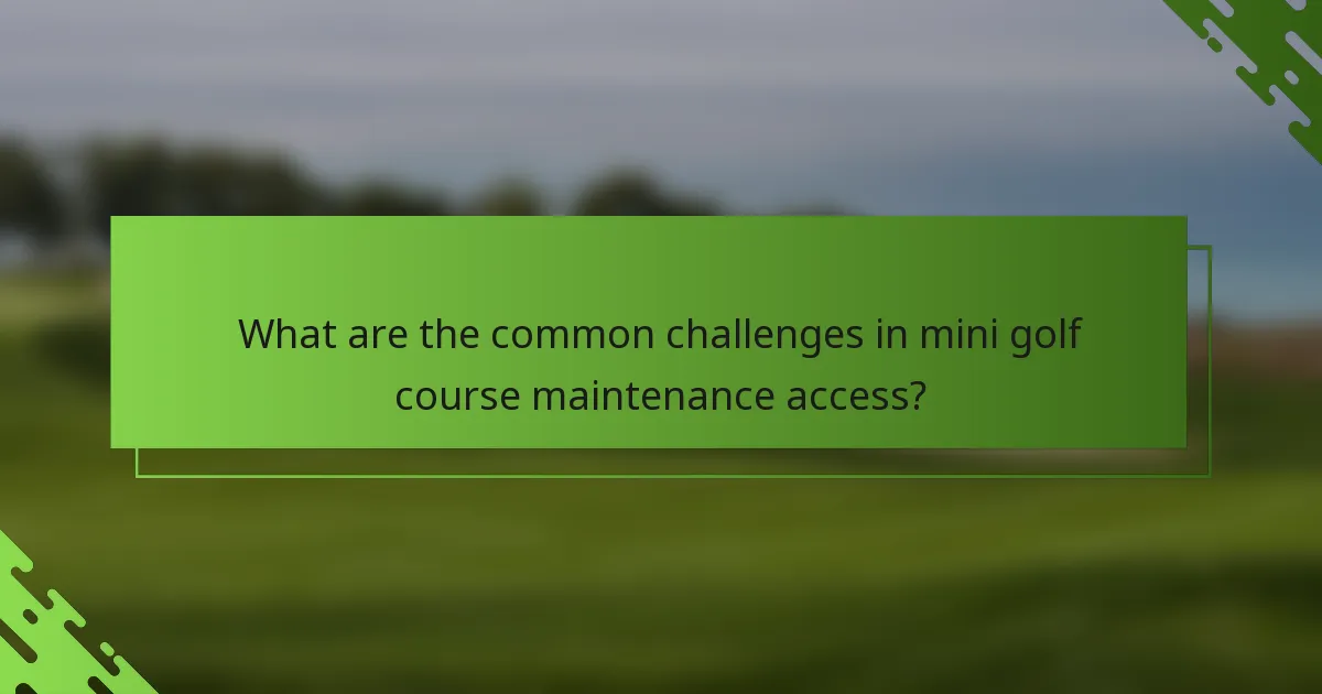 What are the common challenges in mini golf course maintenance access?